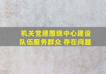 机关党建围绕中心建设队伍服务群众 存在问题